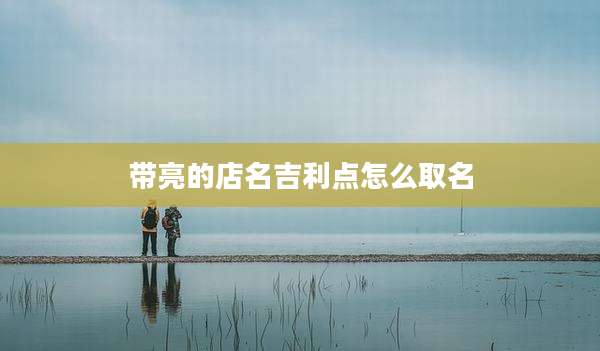 带亮的店名吉利点怎么取名