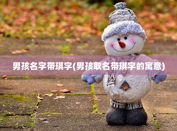 男孩名字带琪字(男孩取名带琪字的寓意)
