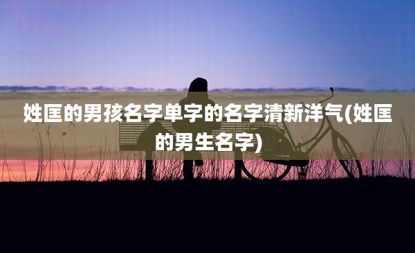 姓匡的男孩名字单字的名字清新洋气(姓匡的男生名字)