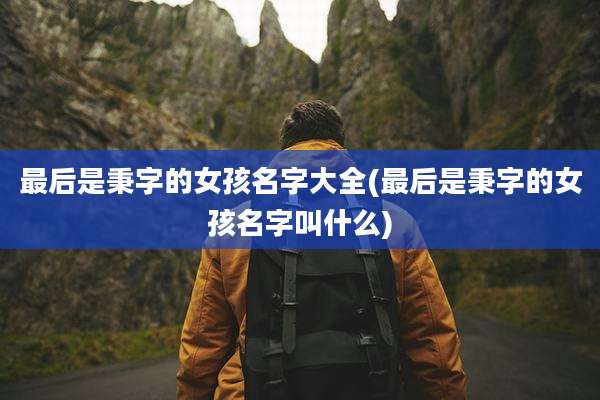 最后是秉字的女孩名字大全(最后是秉字的女孩名字叫什么)