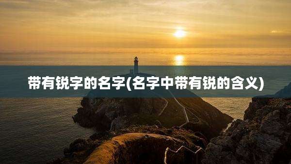 带有锐字的名字(名字中带有锐的含义)