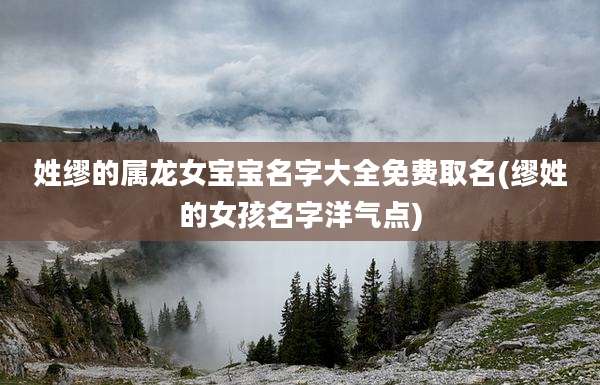 姓缪的属龙女宝宝名字大全免费取名(缪姓的女孩名字洋气点)