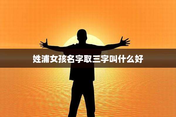 姓浦女孩名字取三字叫什么好