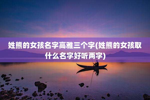 姓熊的女孩名字高雅三个字(姓熊的女孩取什么名字好听两字)