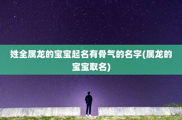 姓全属龙的宝宝起名有骨气的名字(属龙的宝宝取名)