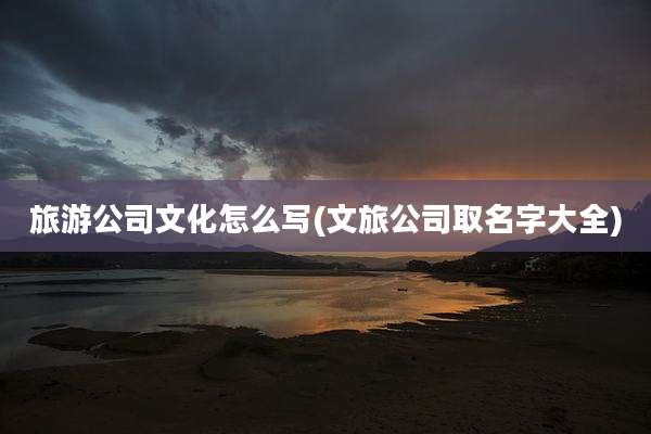 旅游公司文化怎么写(文旅公司取名字大全)