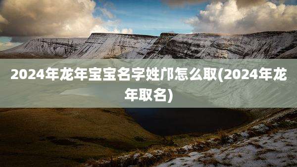 2024年龙年宝宝名字姓邝怎么取(2024年龙年取名)