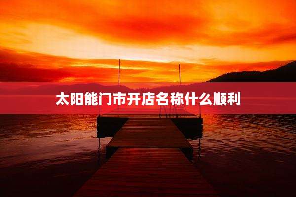太阳能门市开店名称什么顺利