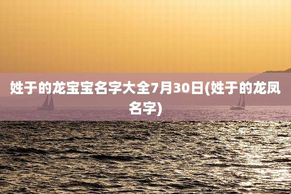 姓于的龙宝宝名字大全7月30日(姓于的龙凤名字)