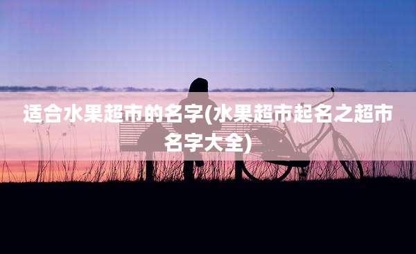 适合水果超市的名字(水果超市起名之超市名字大全)