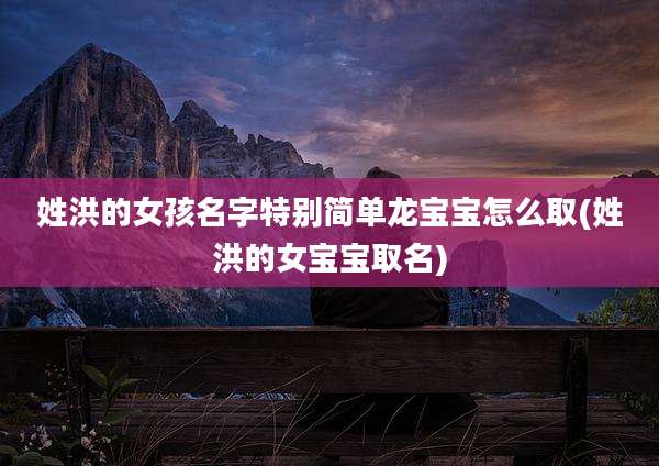 姓洪的女孩名字特别简单龙宝宝怎么取(姓洪的女宝宝取名)