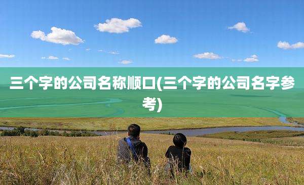 三个字的公司名称顺口(三个字的公司名字参考)