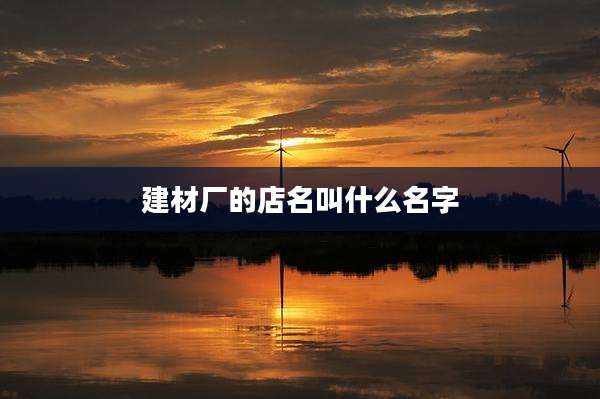 建材厂的店名叫什么名字