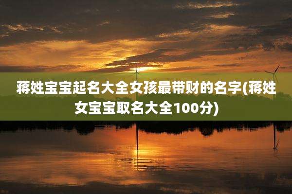 蒋姓宝宝起名大全女孩最带财的名字(蒋姓女宝宝取名大全100分)