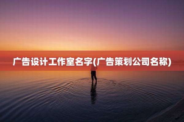 广告设计工作室名字(广告策划公司名称)