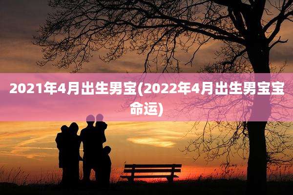 2021年4月出生男宝(2022年4月出生男宝宝命运)