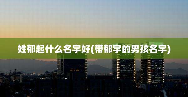 姓郁起什么名字好(带郁字的男孩名字)