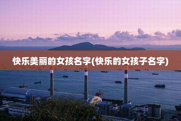 快乐美丽的女孩名字(快乐的女孩子名字)