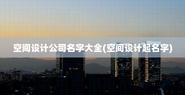 空间设计公司名字大全(空间设计起名字)