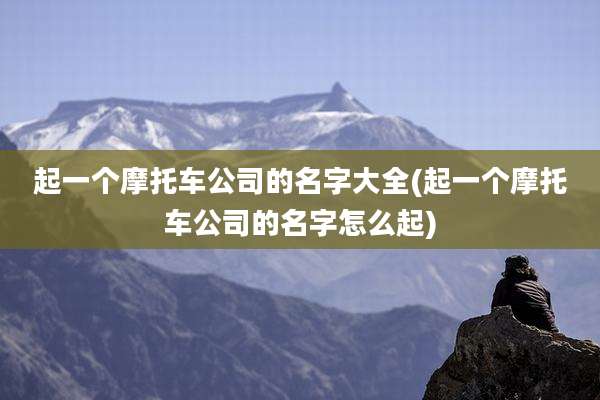 起一个摩托车公司的名字大全(起一个摩托车公司的名字怎么起)