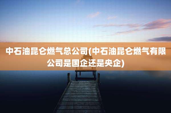 中石油昆仑燃气总公司(中石油昆仑燃气有限公司是国企还是央企)