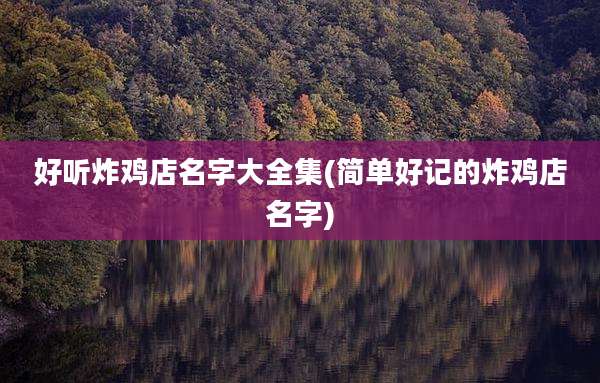 好听炸鸡店名字大全集(简单好记的炸鸡店名字)