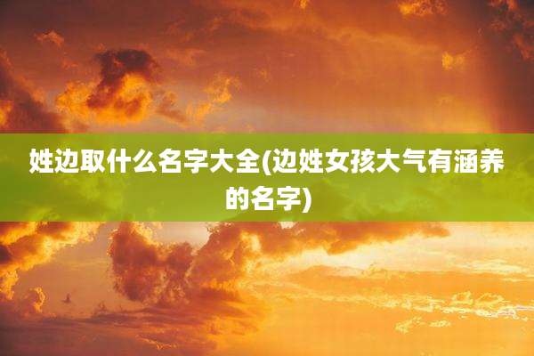 姓边取什么名字大全(边姓女孩大气有涵养的名字)