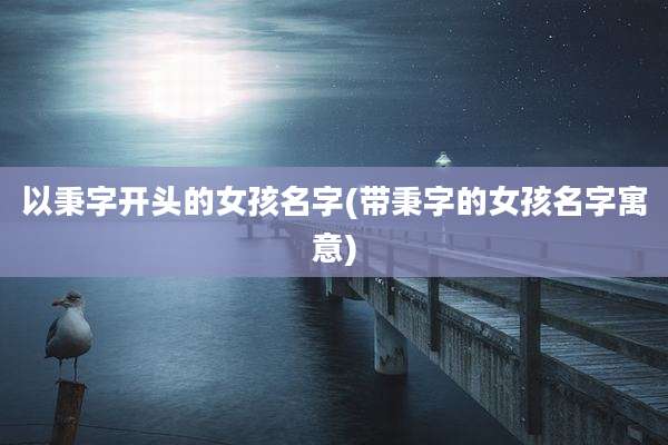 以秉字开头的女孩名字(带秉字的女孩名字寓意)