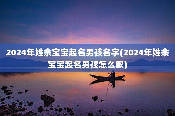 2024年姓佘宝宝起名男孩名字(2024年姓佘宝宝起名男孩怎么取)