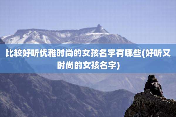 比较好听优雅时尚的女孩名字有哪些(好听又时尚的女孩名字)