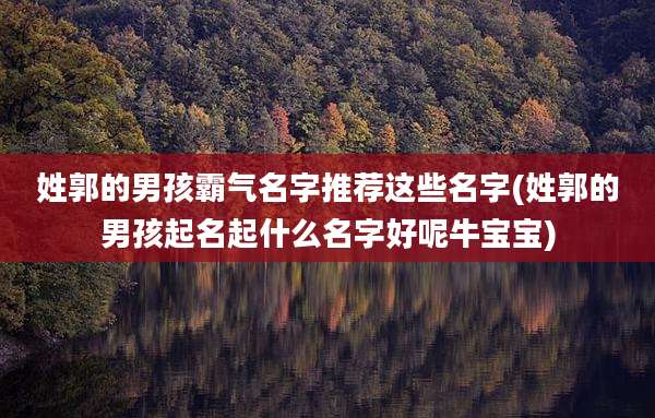 姓郭的男孩霸气名字推荐这些名字(姓郭的男孩起名起什么名字好呢牛宝宝)