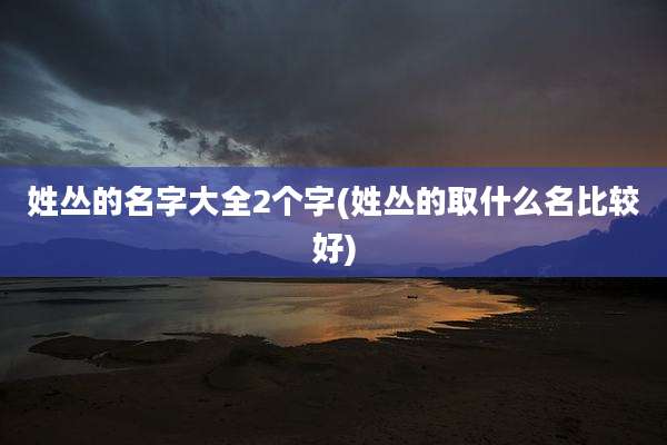 姓丛的名字大全2个字(姓丛的取什么名比较好)