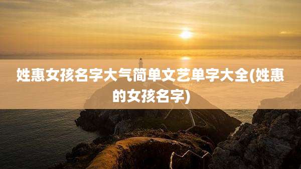 姓惠女孩名字大气简单文艺单字大全(姓惠的女孩名字)