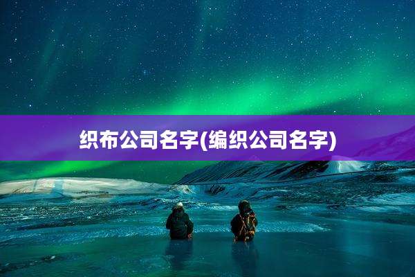 织布公司名字(编织公司名字)
