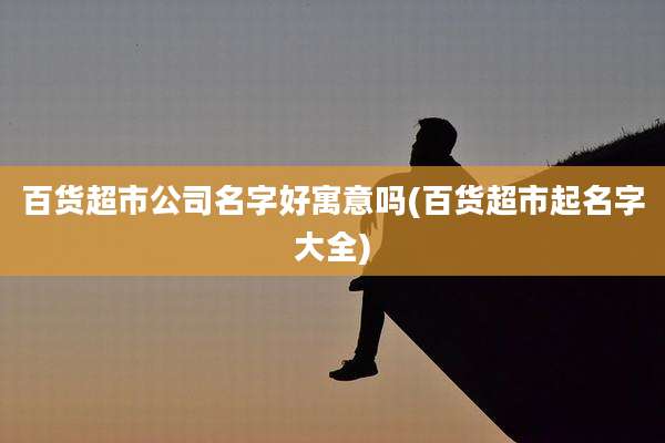 百货超市公司名字好寓意吗(百货超市起名字大全)
