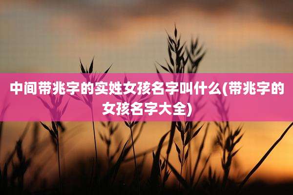 中间带兆字的实姓女孩名字叫什么(带兆字的女孩名字大全)