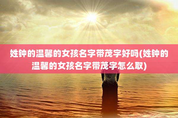 姓钟的温馨的女孩名字带茂字好吗(姓钟的温馨的女孩名字带茂字怎么取)