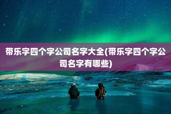 带乐字四个字公司名字大全(带乐字四个字公司名字有哪些)