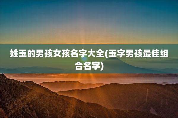 姓玉的男孩女孩名字大全(玉字男孩最佳组合名字)