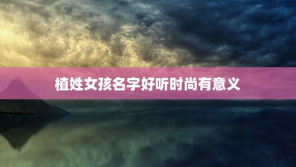 植姓女孩名字好听时尚有意义