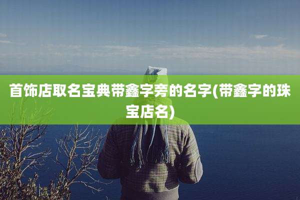 首饰店取名宝典带鑫字旁的名字(带鑫字的珠宝店名)