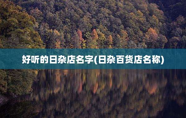 好听的日杂店名字(日杂百货店名称)