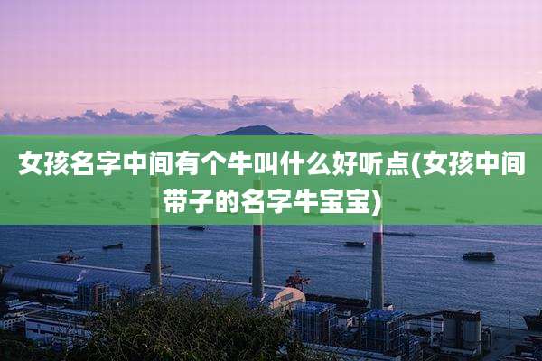 女孩名字中间有个牛叫什么好听点(女孩中间带子的名字牛宝宝)