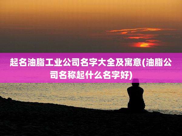 起名油脂工业公司名字大全及寓意(油脂公司名称起什么名字好)