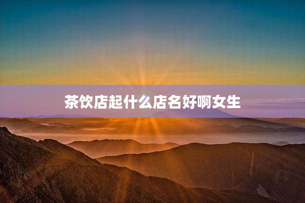 茶饮店起什么店名好啊女生