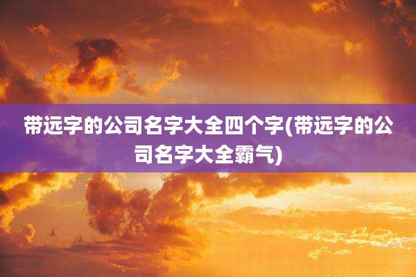 带远字的公司名字大全四个字(带远字的公司名字大全霸气)