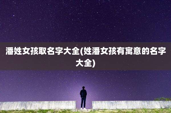 潘姓女孩取名字大全(姓潘女孩有寓意的名字大全)