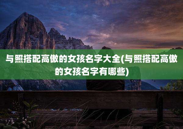 与照搭配高傲的女孩名字大全(与照搭配高傲的女孩名字有哪些)