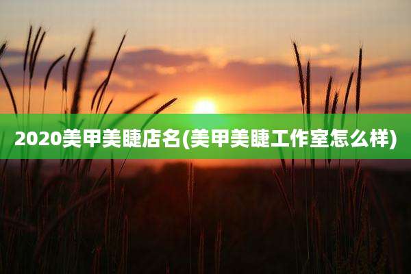 2020美甲美睫店名(美甲美睫工作室怎么样)