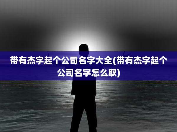 带有杰字起个公司名字大全(带有杰字起个公司名字怎么取)